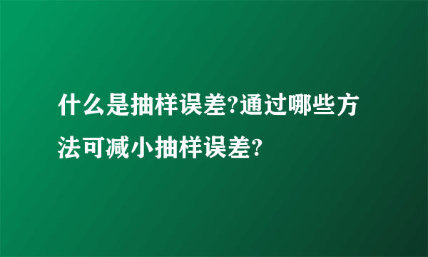 什么是抽样误差?通过哪些方法可减小抽样误差?