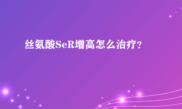 丝氨酸SeR增高怎么治疗？