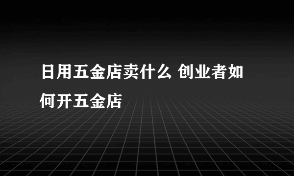 日用五金店卖什么 创业者如何开五金店