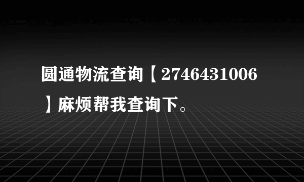 圆通物流查询【2746431006】麻烦帮我查询下。