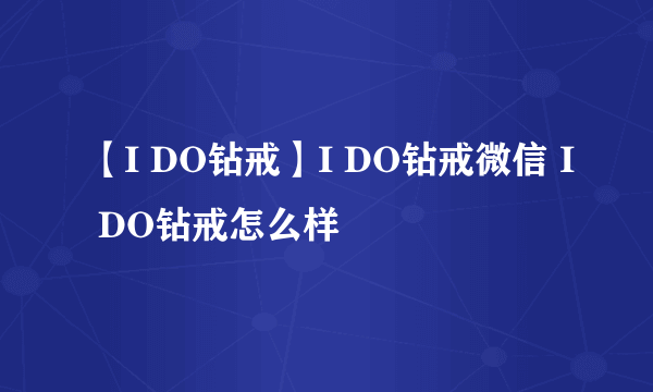 【I DO钻戒】I DO钻戒微信 I DO钻戒怎么样