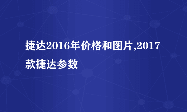 捷达2016年价格和图片,2017款捷达参数