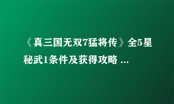 《真三国无双7猛将传》全5星秘武1条件及获得攻略 秘武1攻略