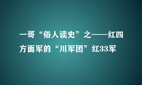 一哥“俗人读史”之——红四方面军的“川军团”红33军