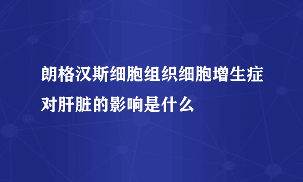 朗格汉斯细胞组织细胞增生症对肝脏的影响是什么