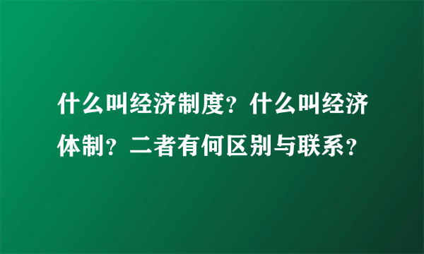 什么叫经济制度？什么叫经济体制？二者有何区别与联系？