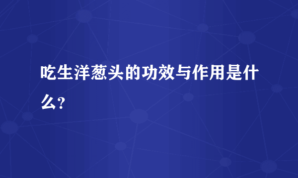 吃生洋葱头的功效与作用是什么？