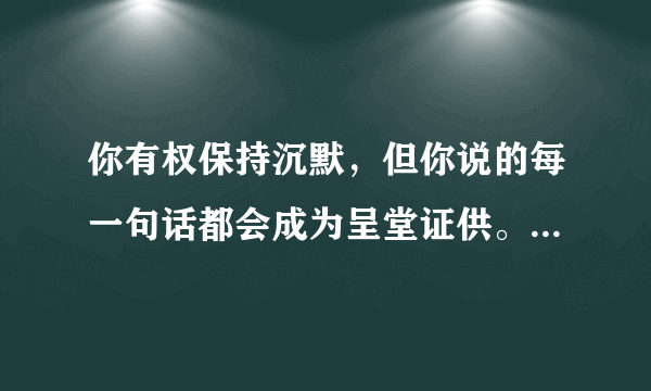 你有权保持沉默，但你说的每一句话都会成为呈堂证供。这句话的出处是？