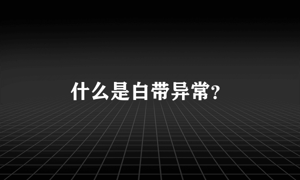 什么是白带异常？