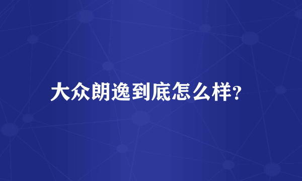 大众朗逸到底怎么样？