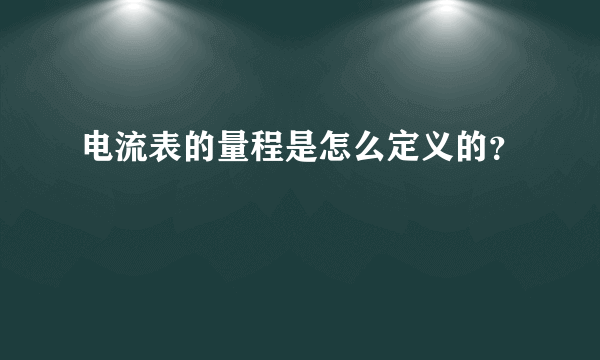 电流表的量程是怎么定义的？