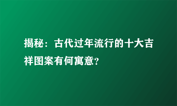 揭秘：古代过年流行的十大吉祥图案有何寓意？