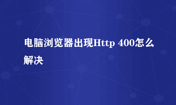 电脑浏览器出现Http 400怎么解决