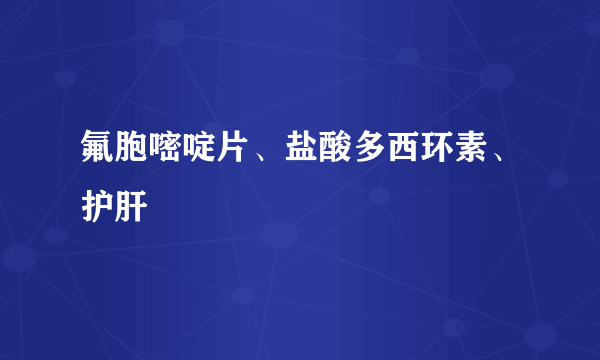 氟胞嘧啶片、盐酸多西环素、护肝