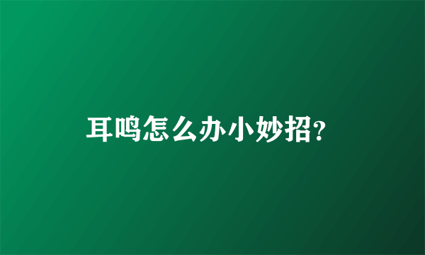 耳鸣怎么办小妙招？