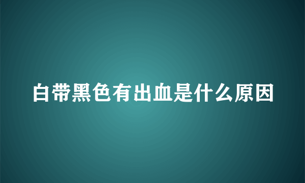 白带黑色有出血是什么原因