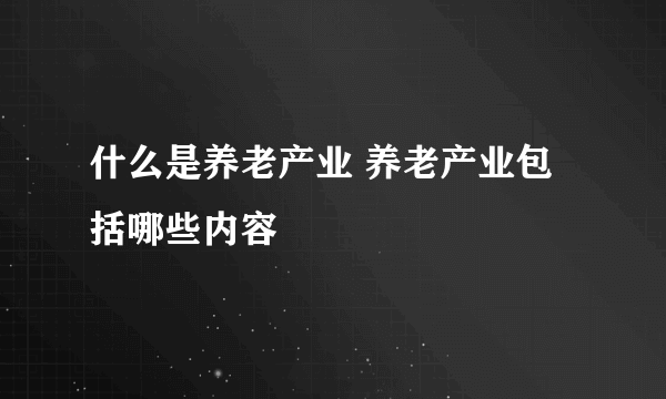 什么是养老产业 养老产业包括哪些内容