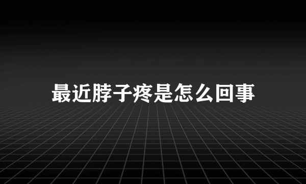 最近脖子疼是怎么回事