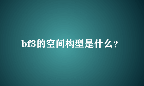 bf3的空间构型是什么？