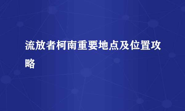 流放者柯南重要地点及位置攻略