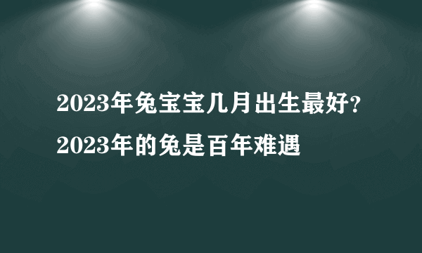 2023年兔宝宝几月出生最好？2023年的兔是百年难遇