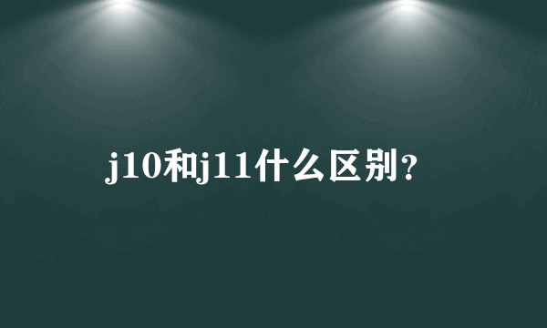 j10和j11什么区别？