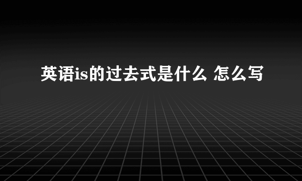 英语is的过去式是什么 怎么写