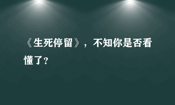 《生死停留》，不知你是否看懂了？