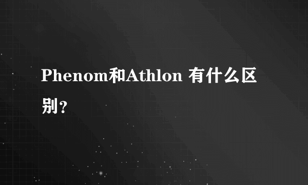 Phenom和Athlon 有什么区别？