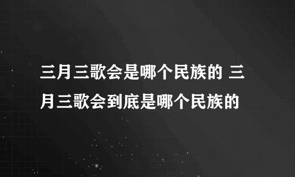 三月三歌会是哪个民族的 三月三歌会到底是哪个民族的