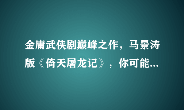 金庸武侠剧巅峰之作，马景涛版《倚天屠龙记》，你可能不知道的事