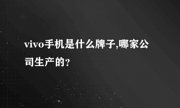 vivo手机是什么牌子,哪家公司生产的？