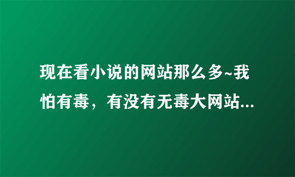 现在看小说的网站那么多~我怕有毒，有没有无毒大网站推荐一个？