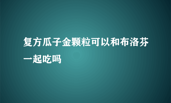 复方瓜子金颗粒可以和布洛芬一起吃吗