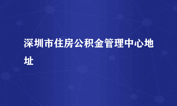 深圳市住房公积金管理中心地址