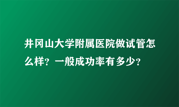 井冈山大学附属医院做试管怎么样？一般成功率有多少？