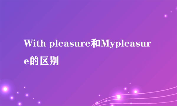 With pleasure和Mypleasure的区别