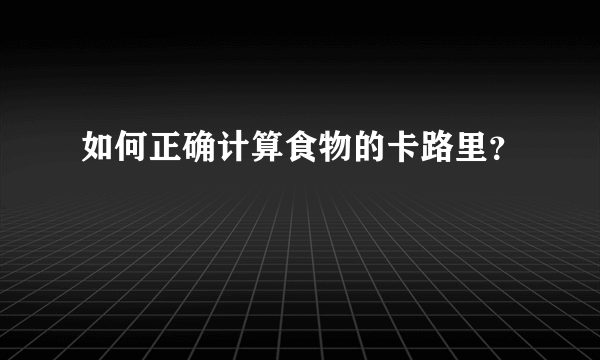 如何正确计算食物的卡路里？