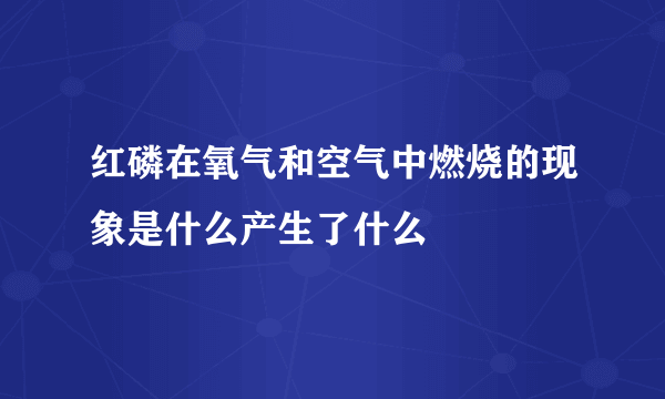 红磷在氧气和空气中燃烧的现象是什么产生了什么