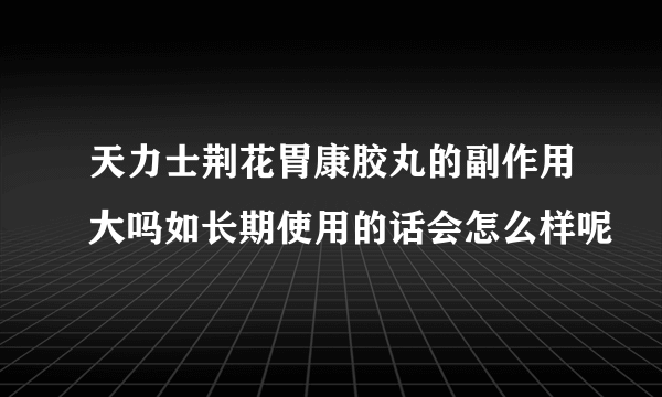 天力士荆花胃康胶丸的副作用大吗如长期使用的话会怎么样呢