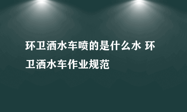 环卫洒水车喷的是什么水 环卫洒水车作业规范