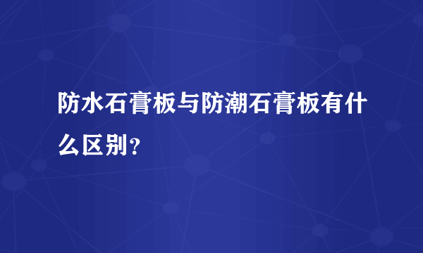 防水石膏板与防潮石膏板有什么区别？