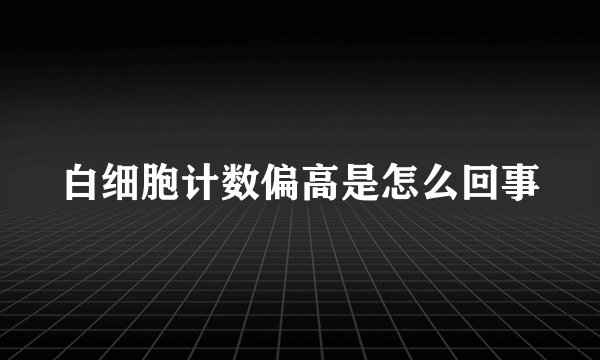 白细胞计数偏高是怎么回事