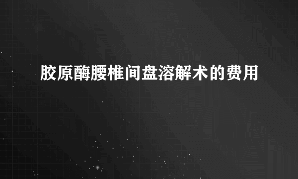 胶原酶腰椎间盘溶解术的费用