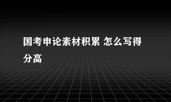 国考申论素材积累 怎么写得分高