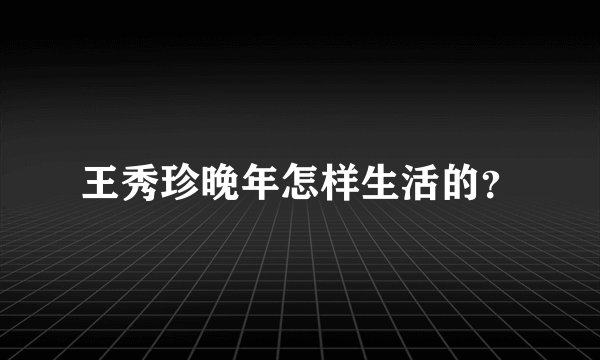 王秀珍晚年怎样生活的？