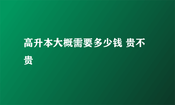 高升本大概需要多少钱 贵不贵