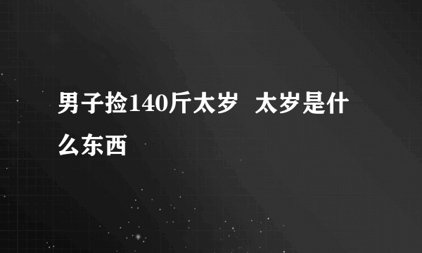 男子捡140斤太岁  太岁是什么东西