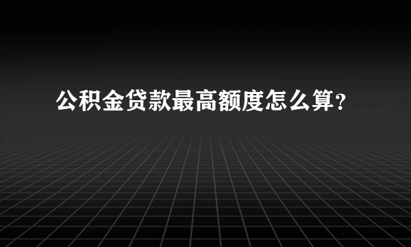 公积金贷款最高额度怎么算？