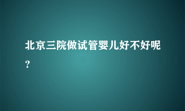 北京三院做试管婴儿好不好呢？